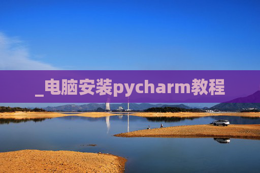 _电脑安装pycharm教程 _电脑安装pycharm教程